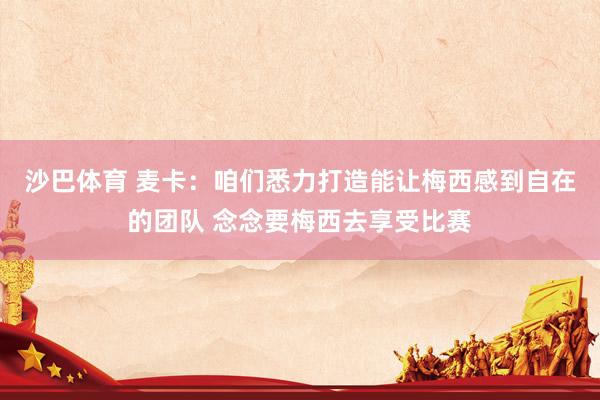 沙巴体育 麦卡：咱们悉力打造能让梅西感到自在的团队 念念要梅西去享受比赛