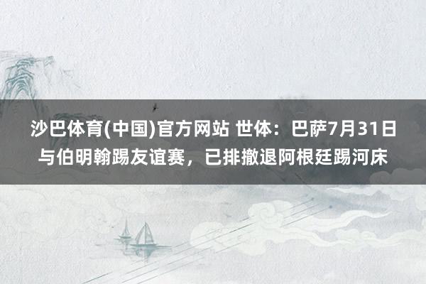 沙巴体育(中国)官方网站 世体：巴萨7月31日与伯明翰踢友谊赛，已排撤退阿根廷踢河床