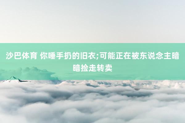 沙巴体育 你唾手扔的旧衣;可能正在被东说念主暗暗捡走转卖