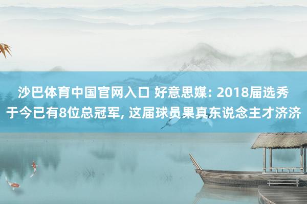 沙巴体育中国官网入口 好意思媒: 2018届选秀于今已有8位总冠军， 这届球员果真东说念主才济济