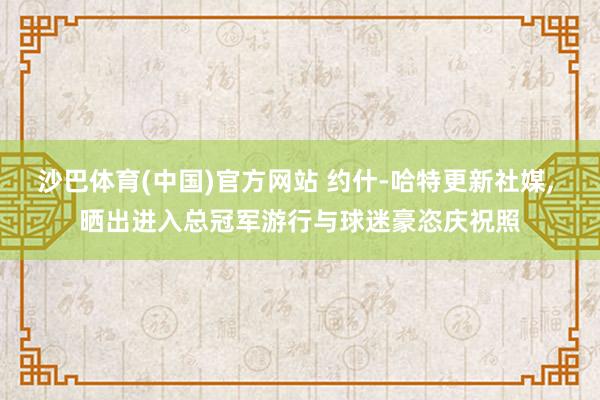 沙巴体育(中国)官方网站 约什-哈特更新社媒， 晒出进入总冠军游行与球迷豪恣庆祝照