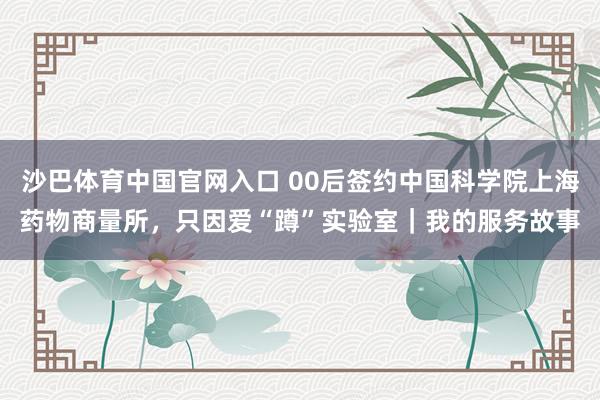 沙巴体育中国官网入口 00后签约中国科学院上海药物商量所，只因爱“蹲”实验室｜我的服务故事