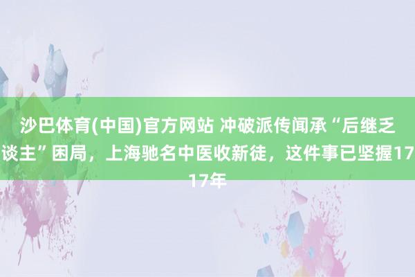 沙巴体育(中国)官方网站 冲破派传闻承“后继乏东谈主”困局，上海驰名中医收新徒，这件事已坚握17年