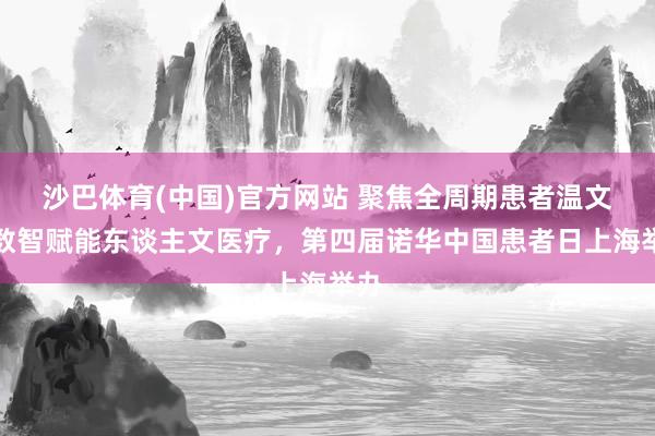 沙巴体育(中国)官方网站 聚焦全周期患者温文，数智赋能东谈主文医疗，第四届诺华中国患者日上海举办