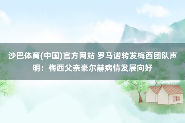 沙巴体育(中国)官方网站 罗马诺转发梅西团队声明:梅西父亲豪尔赫病情发展向好