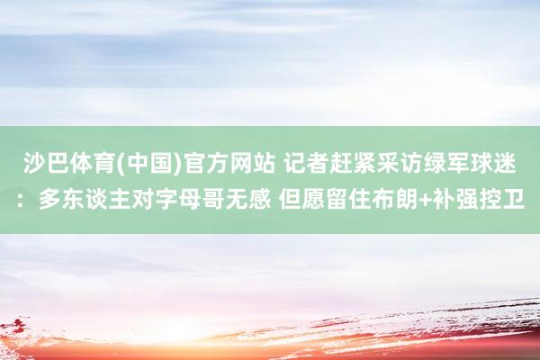 沙巴体育(中国)官方网站 记者赶紧采访绿军球迷:多东谈主对字母哥无感 但愿留住布朗+补强控卫