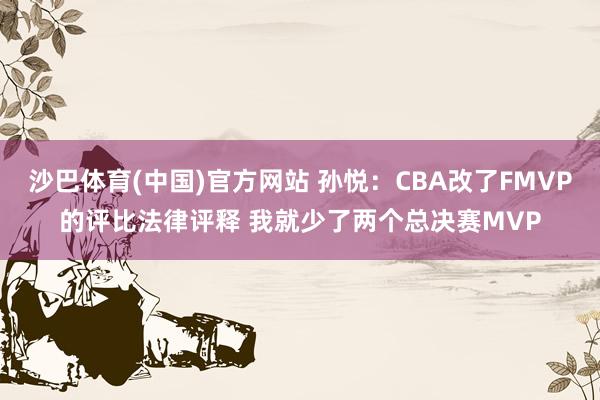 沙巴体育(中国)官方网站 孙悦:CBA改了FMVP的评比法律评释 我就少了两个总决赛MVP