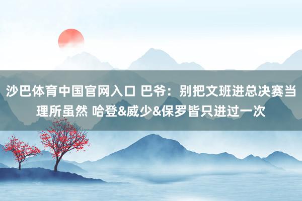 沙巴体育中国官网入口 巴爷:别把文班进总决赛当理所虽然 哈登&威少&保罗皆只进过一次